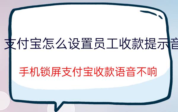 支付宝怎么设置员工收款提示音 手机锁屏支付宝收款语音不响？